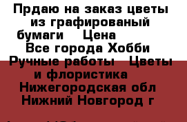 Прдаю на заказ цветы из графированый бумаги  › Цена ­ 1 500 - Все города Хобби. Ручные работы » Цветы и флористика   . Нижегородская обл.,Нижний Новгород г.